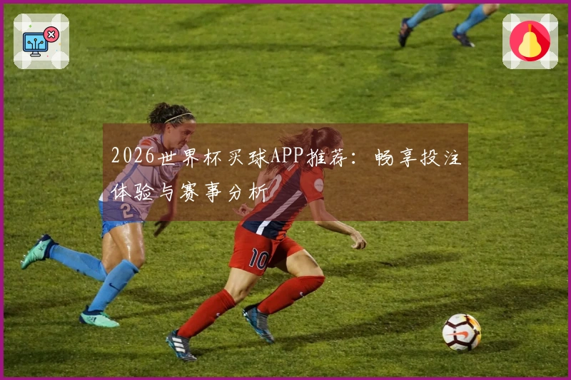 2026世界杯买球APP推荐：畅享投注体验与赛事分析