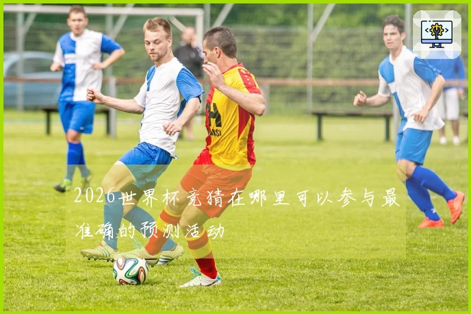 2026世界杯竞猜在哪里可以参与最准确的预测活动