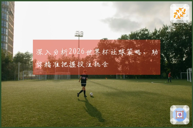 深入分析2026世界杯让球策略，助你精准把握投注机会
