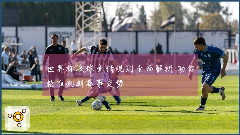 世界杯滚球竞猜规则全面解析 助你精准判断赛事走势