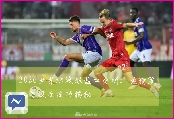 2026世界杯滚球盘口分析:竞猜策略与投注技巧揭秘