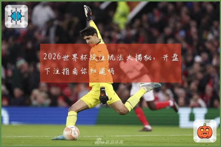 2026世界杯投注玩法大揭秘，开盘下注指南你知道吗