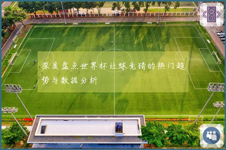 深度盘点世界杯让球竞猜的热门趋势与数据分析