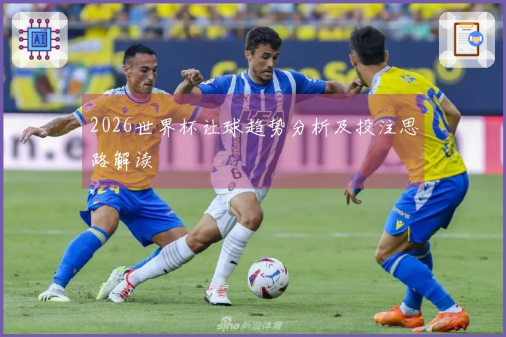 2026世界杯让球趋势分析及投注思路解读