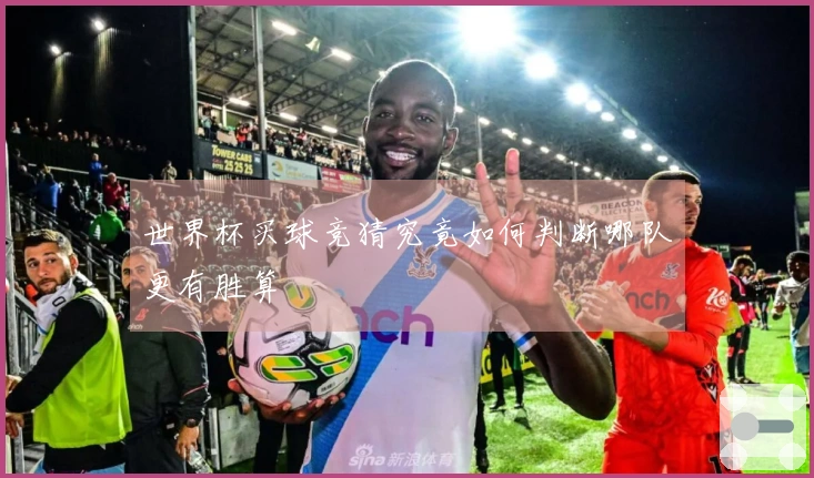 世界杯买球竞猜究竟如何判断哪队更有胜算