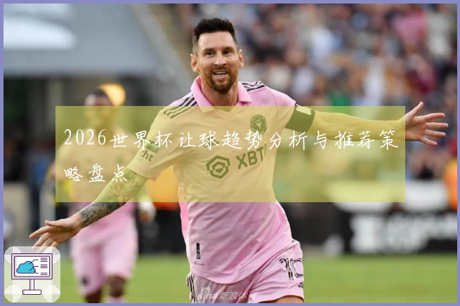 2026世界杯让球趋势分析与推荐策略盘点