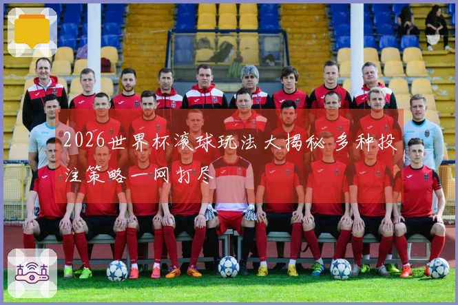 2026世界杯滚球玩法大揭秘 多种投注策略一网打尽