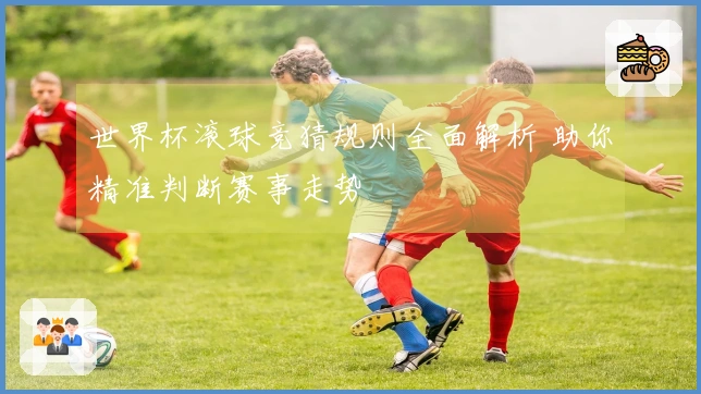 世界杯滚球竞猜规则全面解析 助你精准判断赛事走势