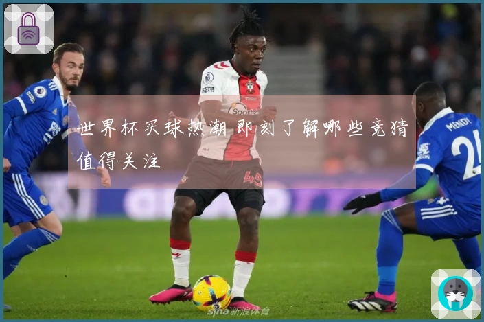 世界杯买球热潮 即刻了解哪些竞猜值得关注
