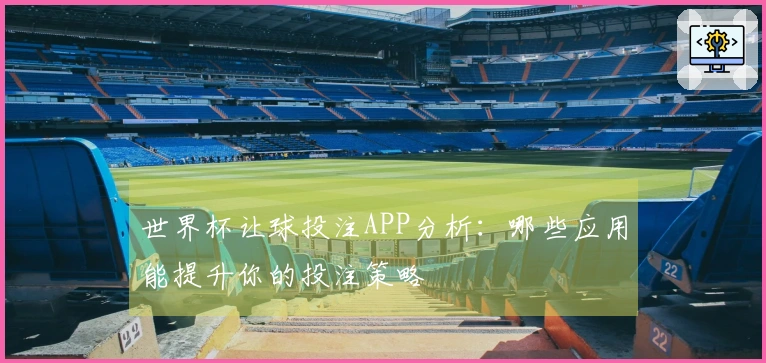 世界杯让球投注APP分析：哪些应用能提升你的投注策略