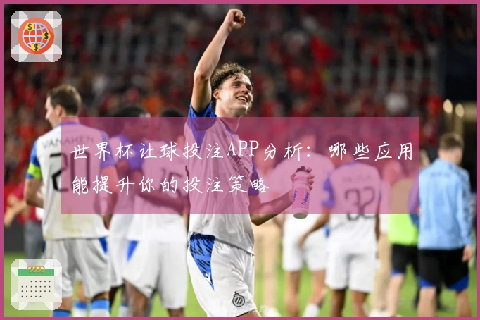 世界杯让球投注APP分析：哪些应用能提升你的投注策略